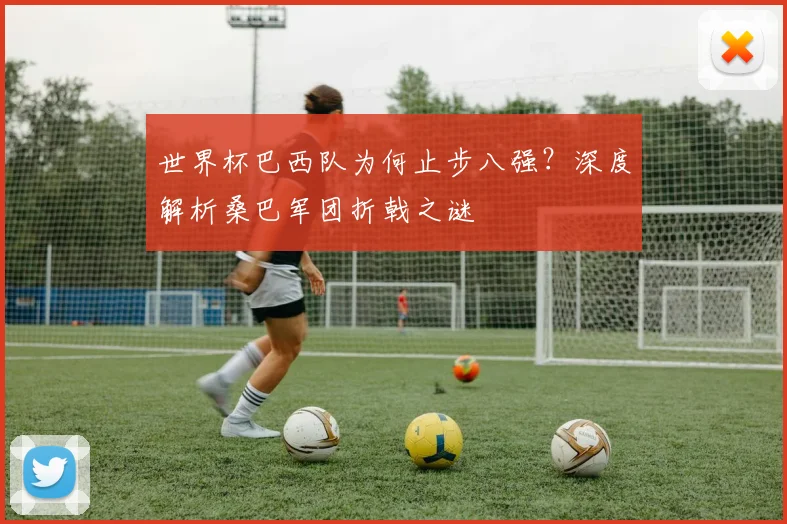 世界杯巴西队为何止步八强?深度解析桑巴军团折戟之谜