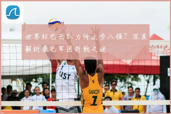 世界杯巴西队为何止步八强？深度解析桑巴军团折戟之谜