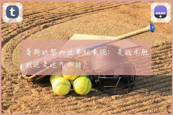 哥斯达黎加世界杯表现：是战术胜利还是运气加持？