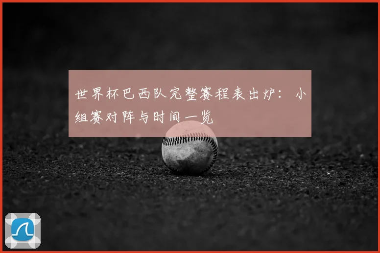 世界杯巴西队完整赛程表出炉:小组赛对阵与时间一览