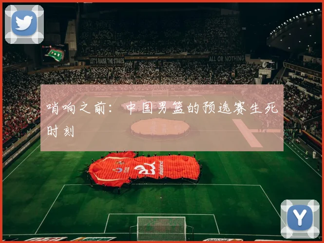 哨响之前：中国男篮的预选赛生死时刻