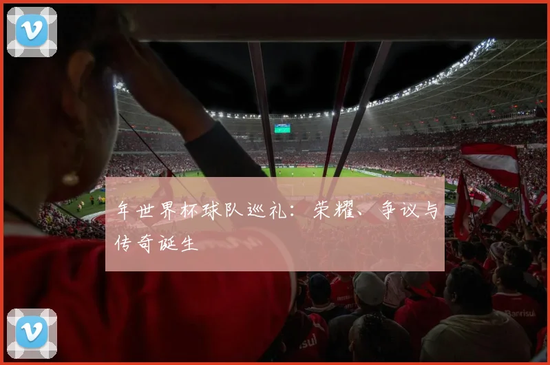 年世界杯球队巡礼:荣耀、争议与传奇诞生