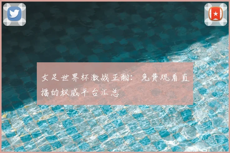 女足世界杯激战正酣：免费观看直播的权威平台汇总