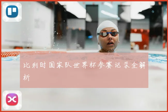 比利时国家队世界杯参赛记录全解析