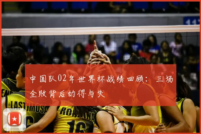 中国队02年世界杯战绩回顾：三场全败背后的得与失