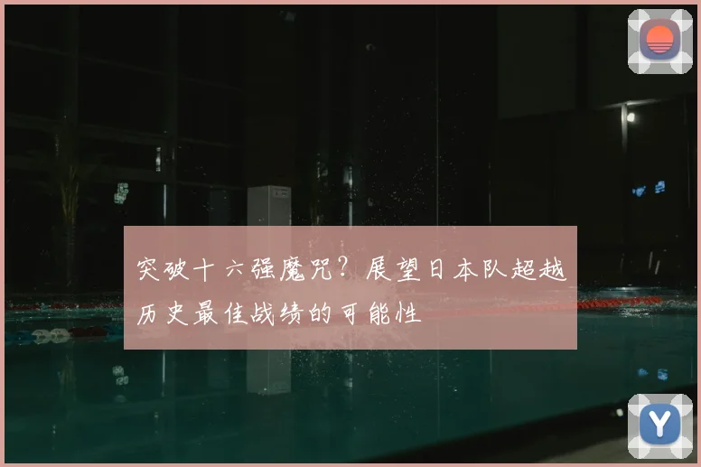 突破十六强魔咒?展望日本队超越历史最佳战绩的可能性