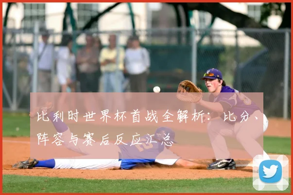 比利时世界杯首战全解析：比分、阵容与赛后反应汇总