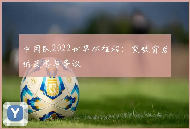中国队2022世界杯征程：突破背后的反思与争议