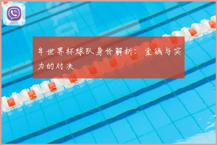 年世界杯球队身价解析：金钱与实力的对决