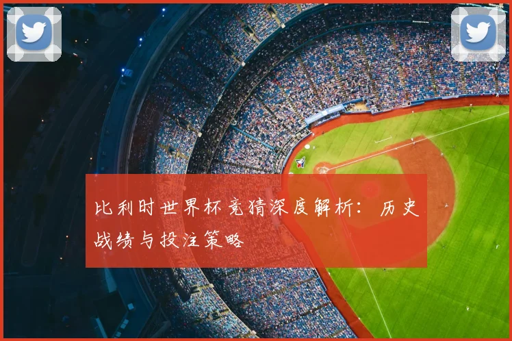比利时世界杯竞猜深度解析：历史战绩与投注策略
