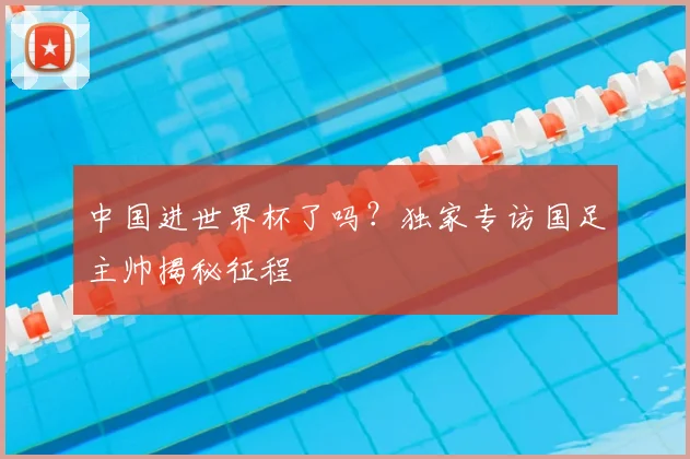 中国进世界杯了吗？独家专访国足主帅揭秘征程