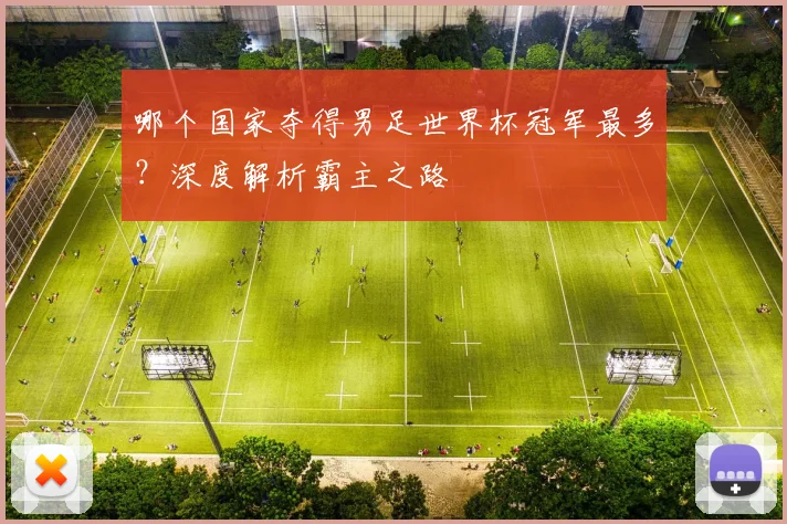 哪个国家夺得男足世界杯冠军最多？深度解析霸主之路