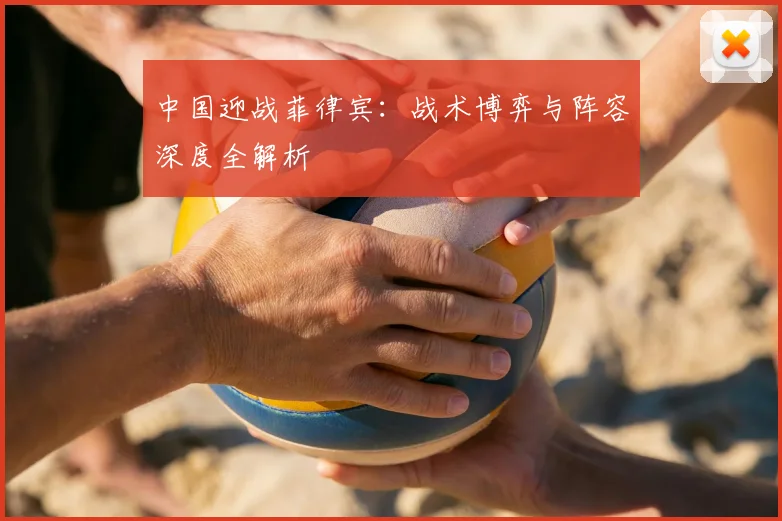 中国迎战菲律宾：战术博弈与阵容深度全解析