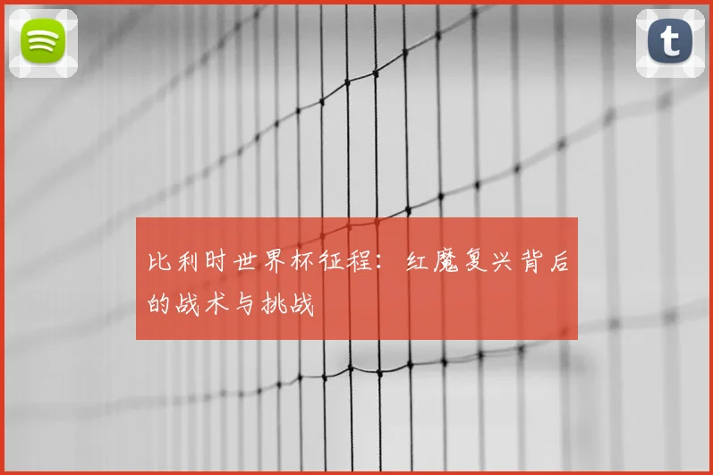 比利时世界杯征程：红魔复兴背后的战术与挑战