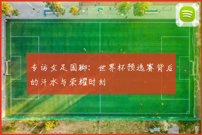 专访女足国脚：世界杯预选赛背后的汗水与荣耀时刻