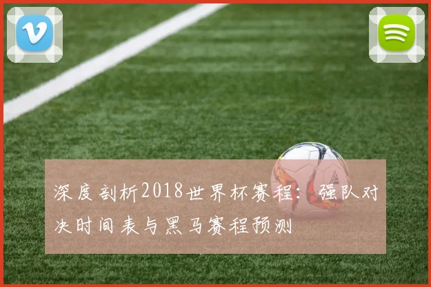 深度剖析2018世界杯赛程：强队对决时间表与黑马赛程预测